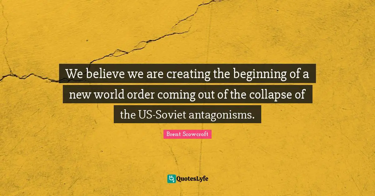 We believe we are creating the beginning of a new world order coming out of the collapse of the US-Soviet antagonisms.