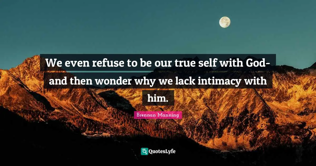 Brennan Manning Quotes: "We even refuse to be our true self with God- and then wonder why we lack intimacy with him."