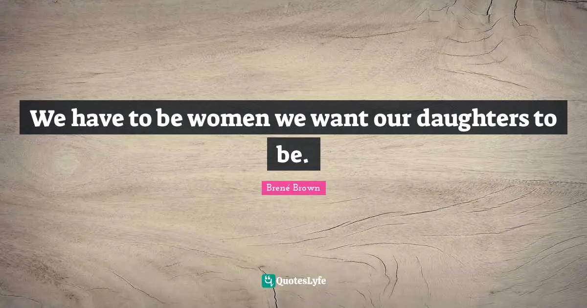 We have to be women we want our daughters to be.