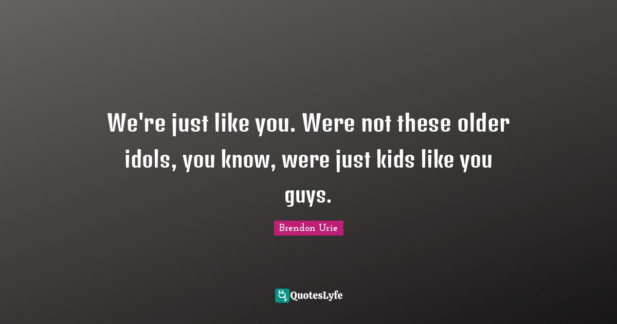 Brendon Urie Quotes: We're just like you. Were not these older idols, you know, were just kids like you guys.