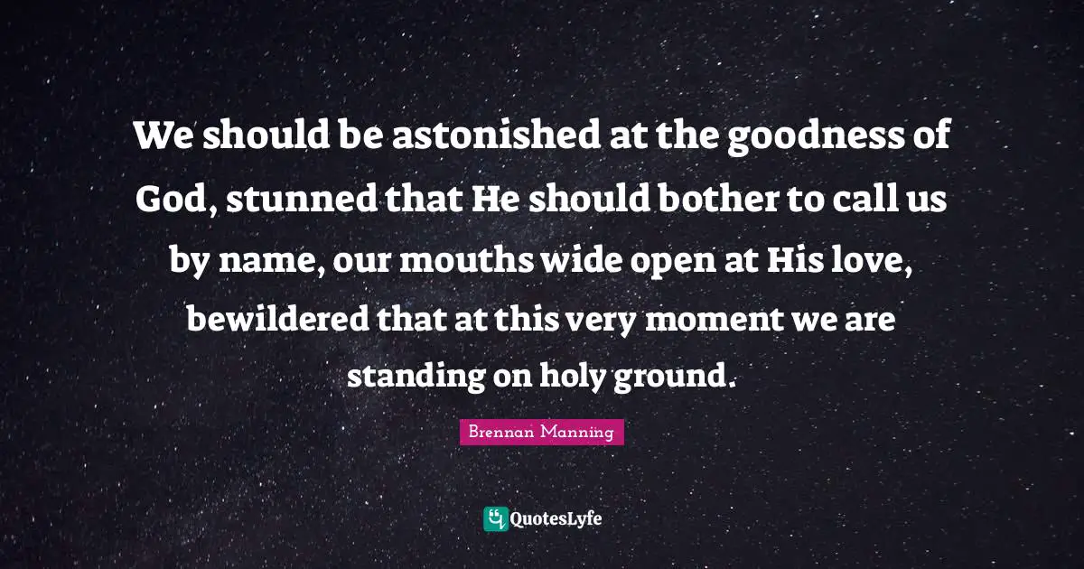 Brennan Manning Quotes: We should be astonished at the goodness of God, stunned that He should bother to call us by name, our mouths wide open at His love, bewildered that at this very moment we are standing on holy ground.