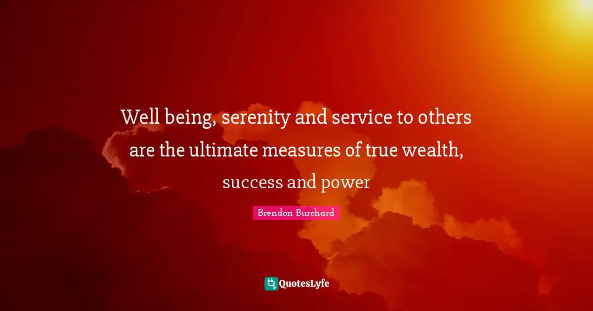 Well being, serenity and service to others are the ultimate measures of true wealth, success and power