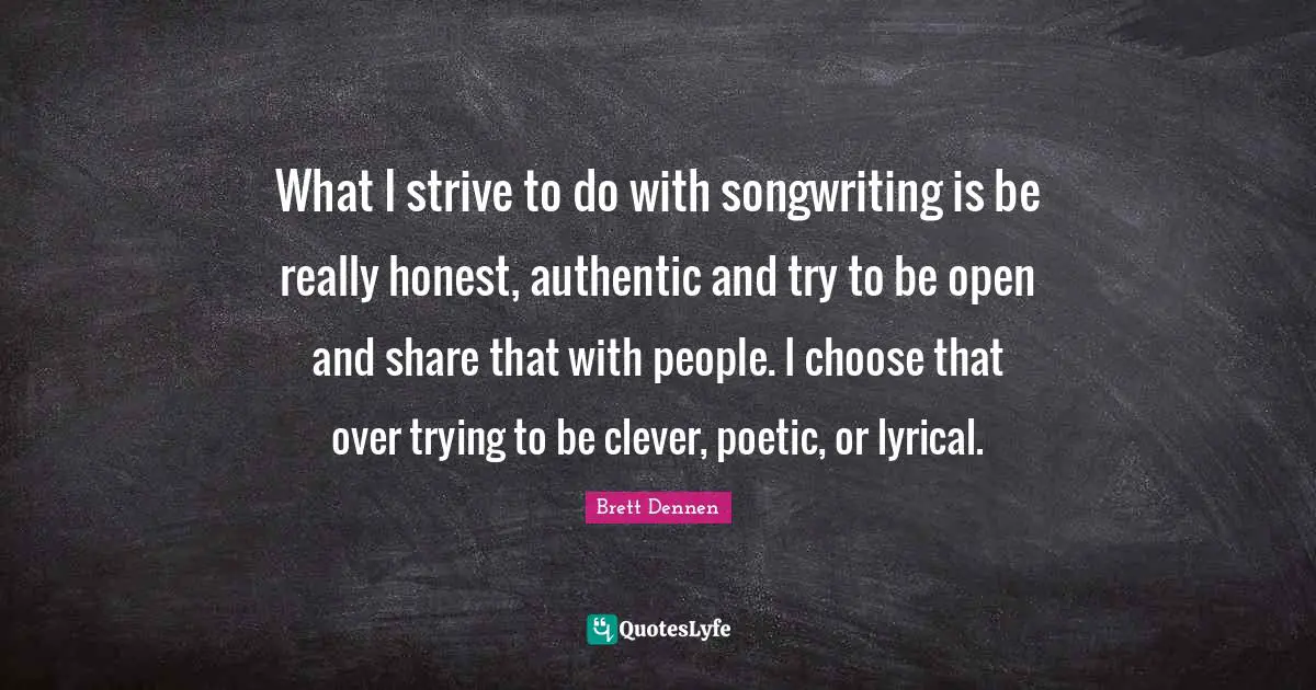 Brett Dennen Quotes: "What I strive to do with songwriting is be really honest, authentic and try to be open and share that with people. I choose that over trying to be clever, poetic, or lyrical."