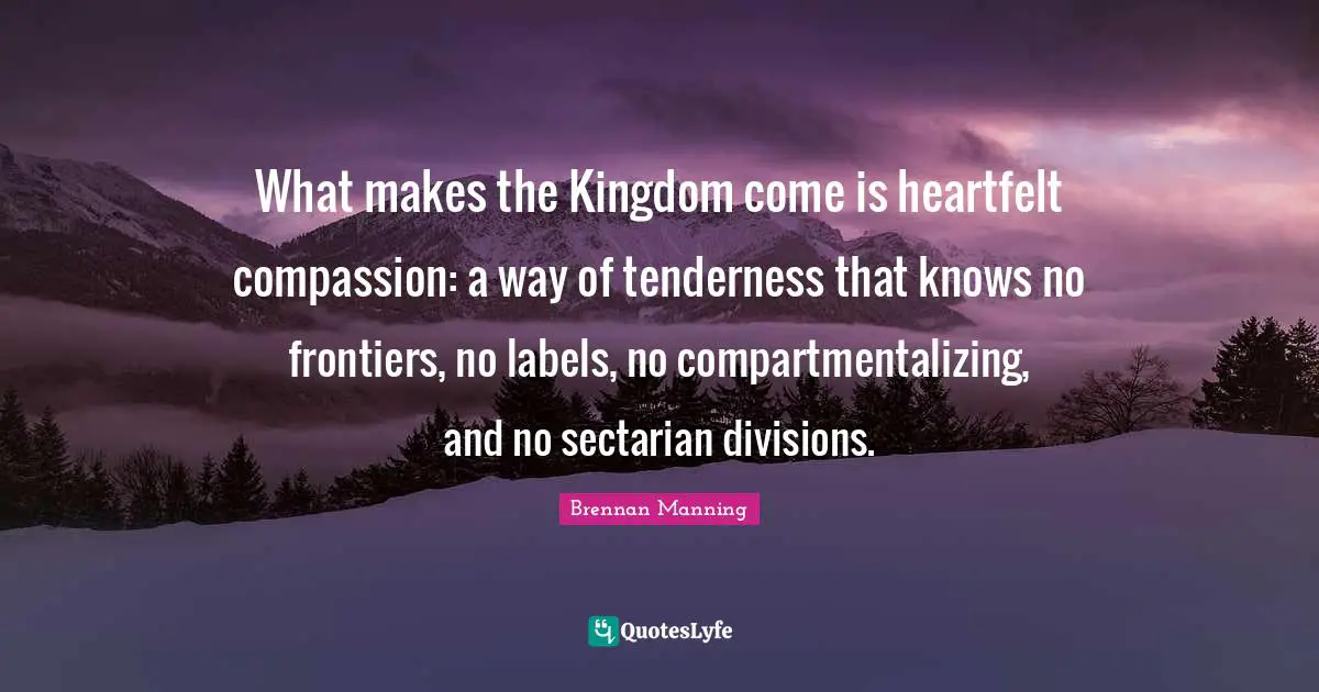 Heartfelt Quotes: "What makes the Kingdom come is heartfelt compassion: a way of tenderness that knows no frontiers, no labels, no compartmentalizing, and no sectarian divisions."