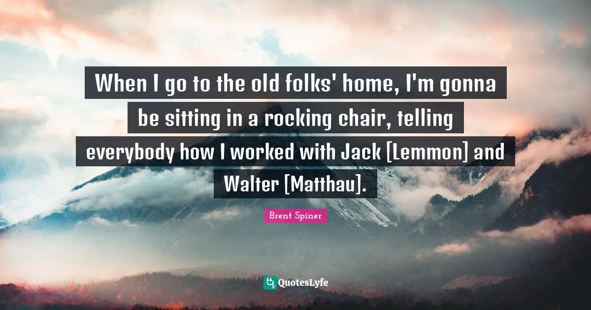 Brent Spiner Quotes: "When I go to the old folks' home, I'm gonna be sitting in a rocking chair, telling everybody how I worked with Jack [Lemmon] and Walter [Matthau]."