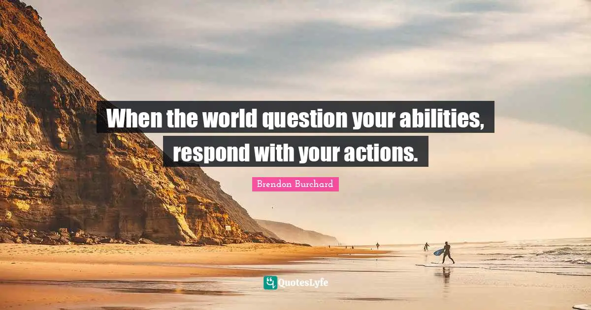 When the world question your abilities, respond with your actions.