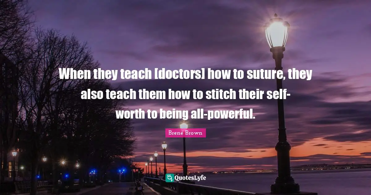 When they teach [doctors] how to suture, they also teach them how to stitch their self-worth to being all-powerful.