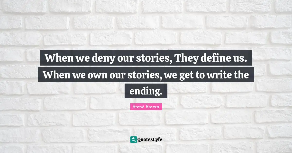 When we deny our stories, They define us. When we own our stories, we get to write the ending.