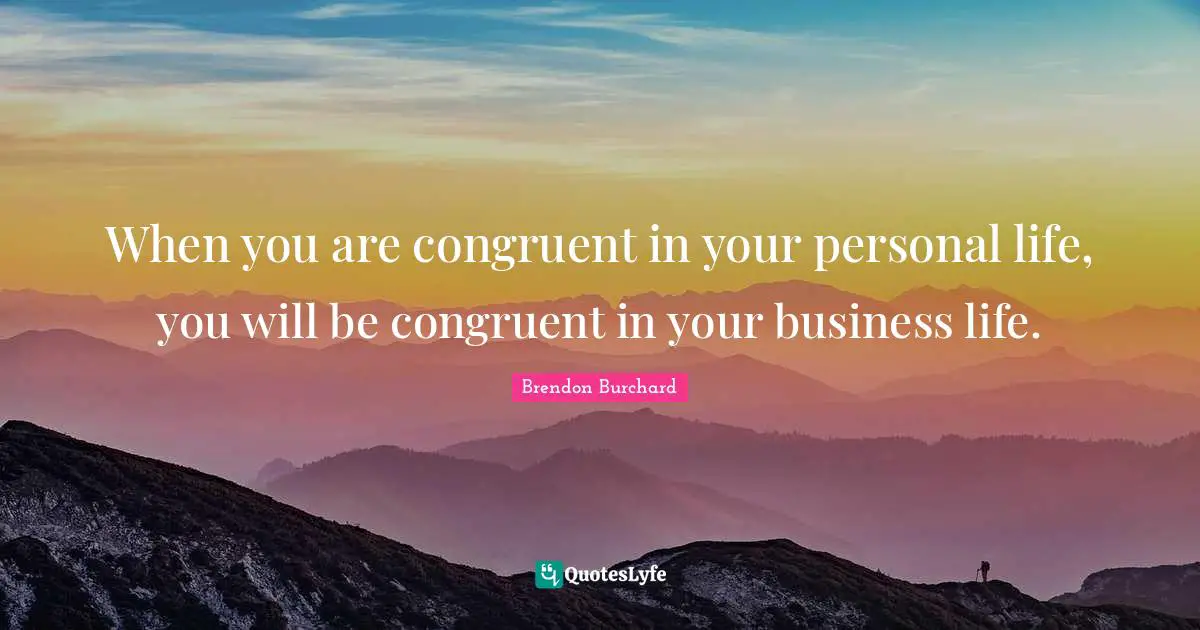 When you are congruent in your personal life, you will be congruent in your business life.