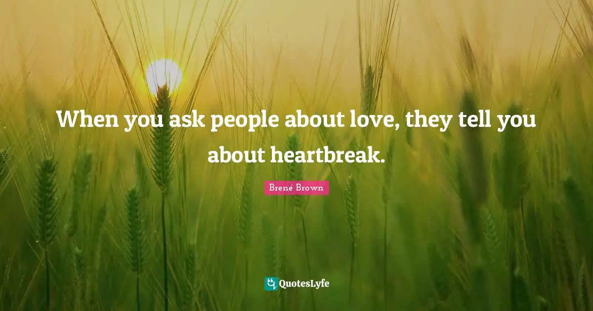 When you ask people about love, they tell you about heartbreak.