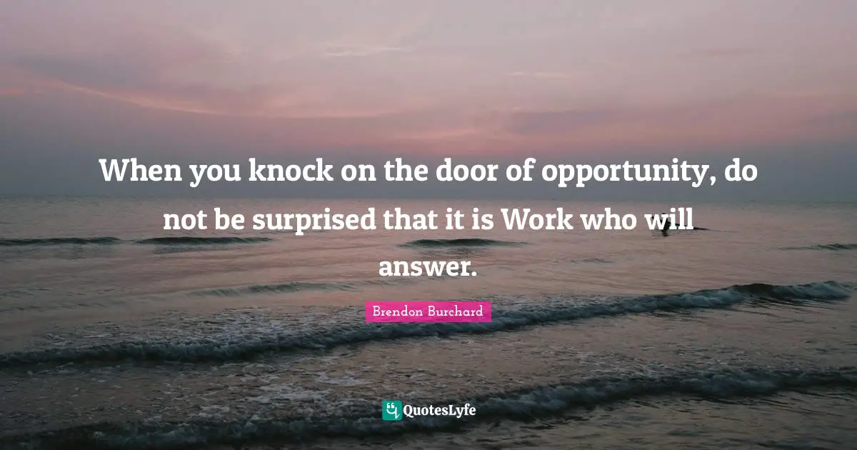 When you knock on the door of opportunity, do not be surprised that it is Work who will answer.