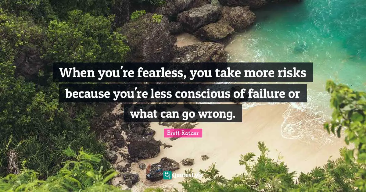 When you're fearless, you take more risks because you're less conscious of failure or what can go wrong.
