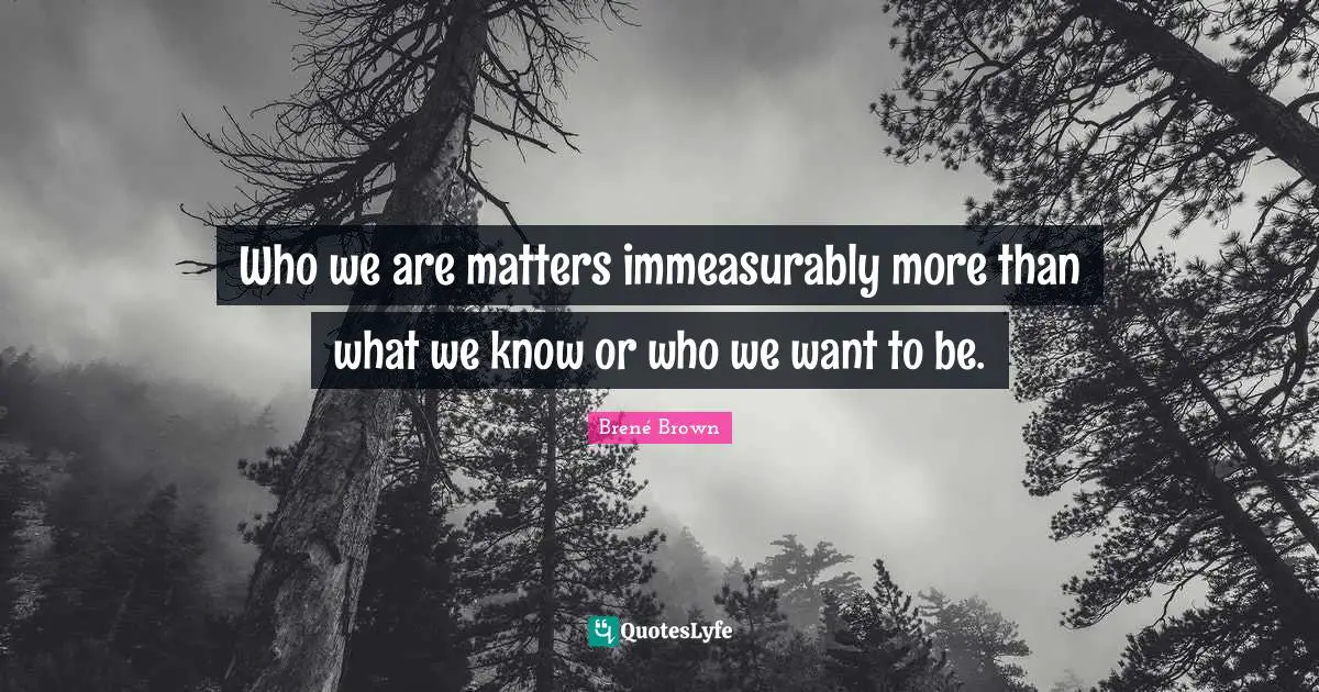Who we are matters immeasurably more than what we know or who we want to be.
