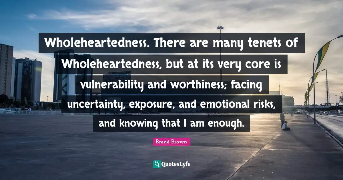 Worthiness Quotes: "Wholeheartedness. There are many tenets of Wholeheartedness, but at its very core is vulnerability and worthiness; facing uncertainty, exposure, and emotional risks, and knowing that I am enough."