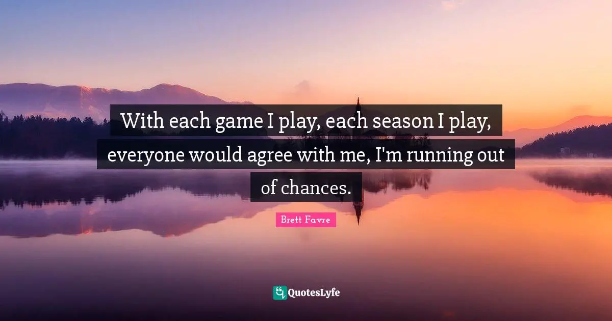 With each game I play, each season I play, everyone would agree with me, I'm running out of chances.