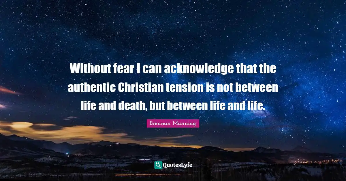 Brennan Manning Quotes: "Without fear I can acknowledge that the authentic Christian tension is not between life and death, but between life and life."