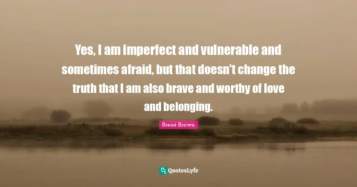 Belonging Quotes: "Yes, I am imperfect and vulnerable and sometimes afraid, but that doesn't change the truth that I am also brave and worthy of love and belonging."
