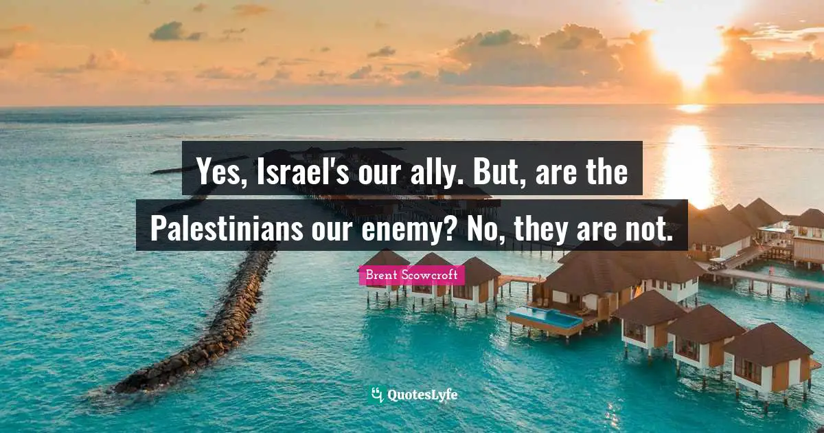 Yes, Israel's our ally. But, are the Palestinians our enemy? No, they are not.