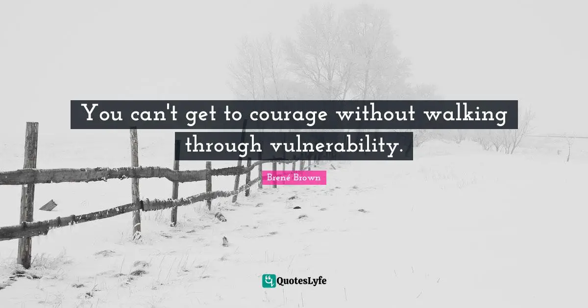 You can't get to courage without walking through vulnerability.
