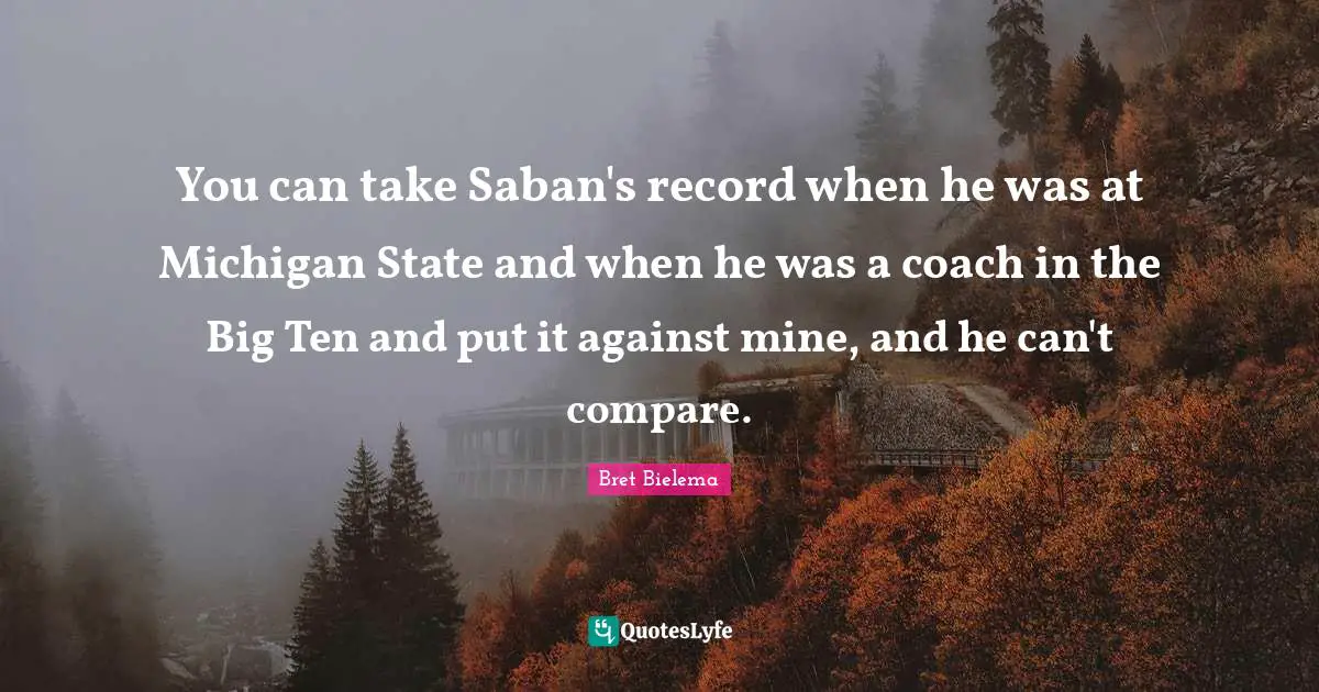 Compare Quotes: "You can take Saban's record when he was at Michigan State and when he was a coach in the Big Ten and put it against mine, and he can't compare."