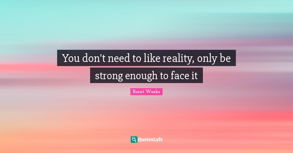 You don't need to like reality, only be strong enough to face it