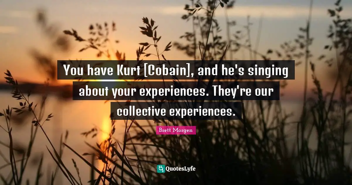 You have Kurt [Cobain], and he's singing about your experiences. They're our collective experiences.