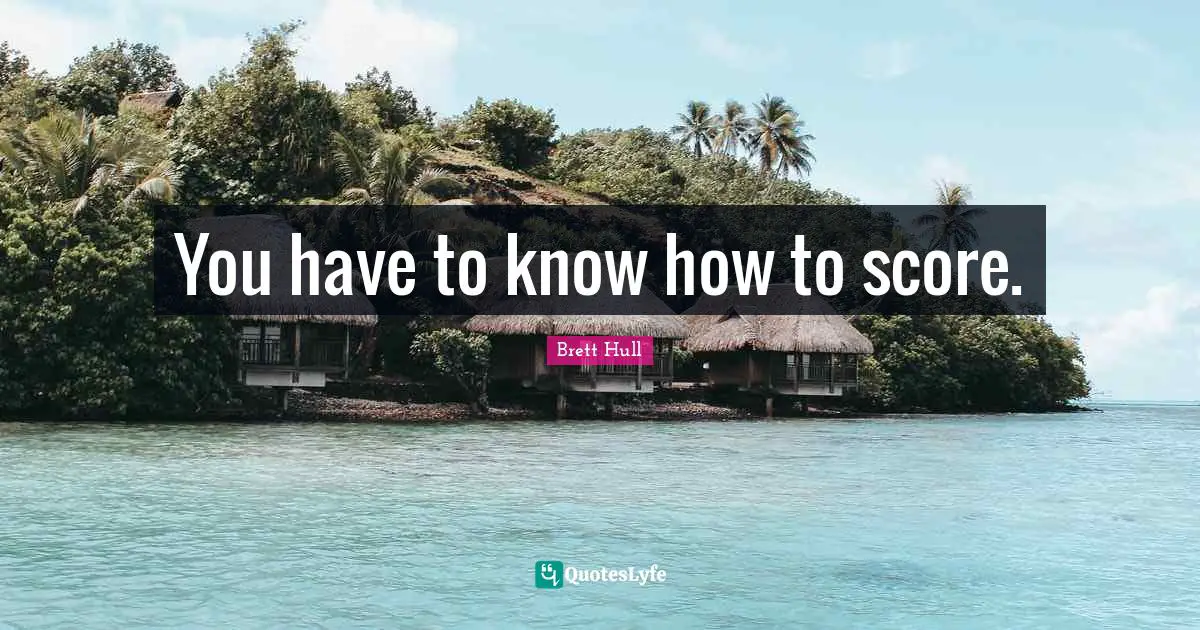 You have to know how to score.