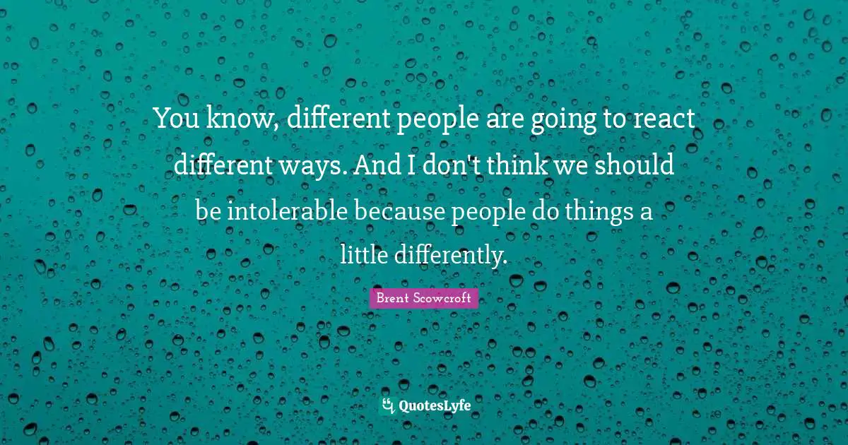You know, different people are going to react different ways. And I don't think we should be intolerable because people do things a little differently.