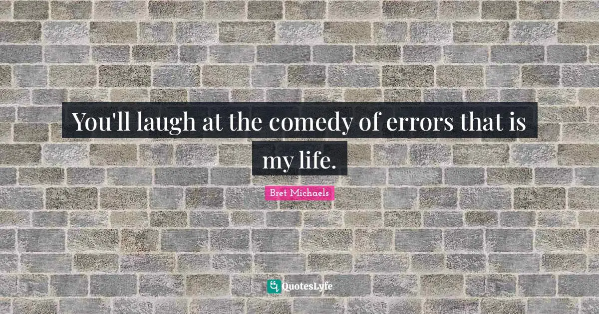 You'll laugh at the comedy of errors that is my life.