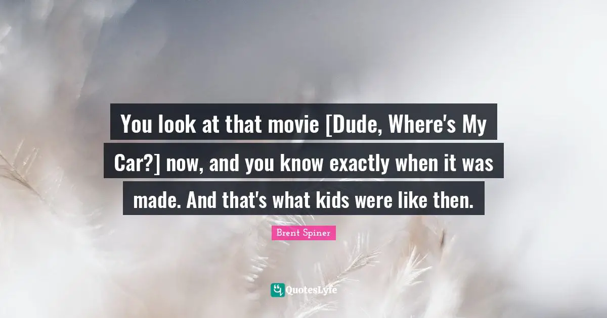 You look at that movie [Dude, Where's My Car?] now, and you know exactly when it was made. And that's what kids were like then.