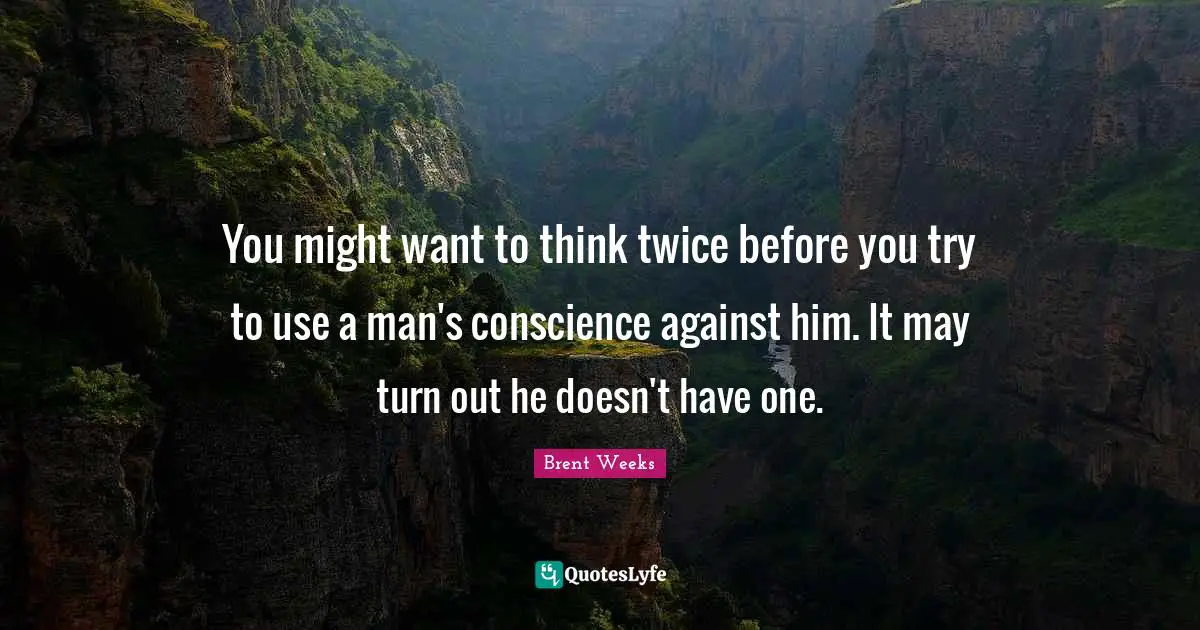 You might want to think twice before you try to use a man's conscience against him. It may turn out he doesn't have one.