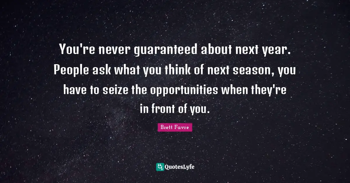 You're never guaranteed about next year. People ask what you think of next season, you have to seize the opportunities when they're in front of you.