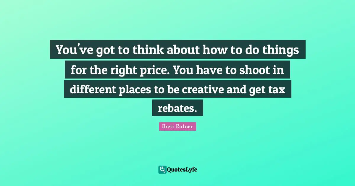 You've got to think about how to do things for the right price. You have to shoot in different places to be creative and get tax rebates.