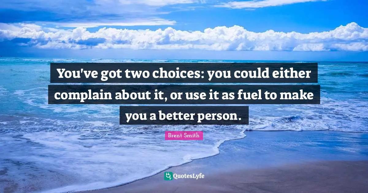 Brent Smith Quotes: "You've got two choices: you could either complain about it, or use it as fuel to make you a better person."