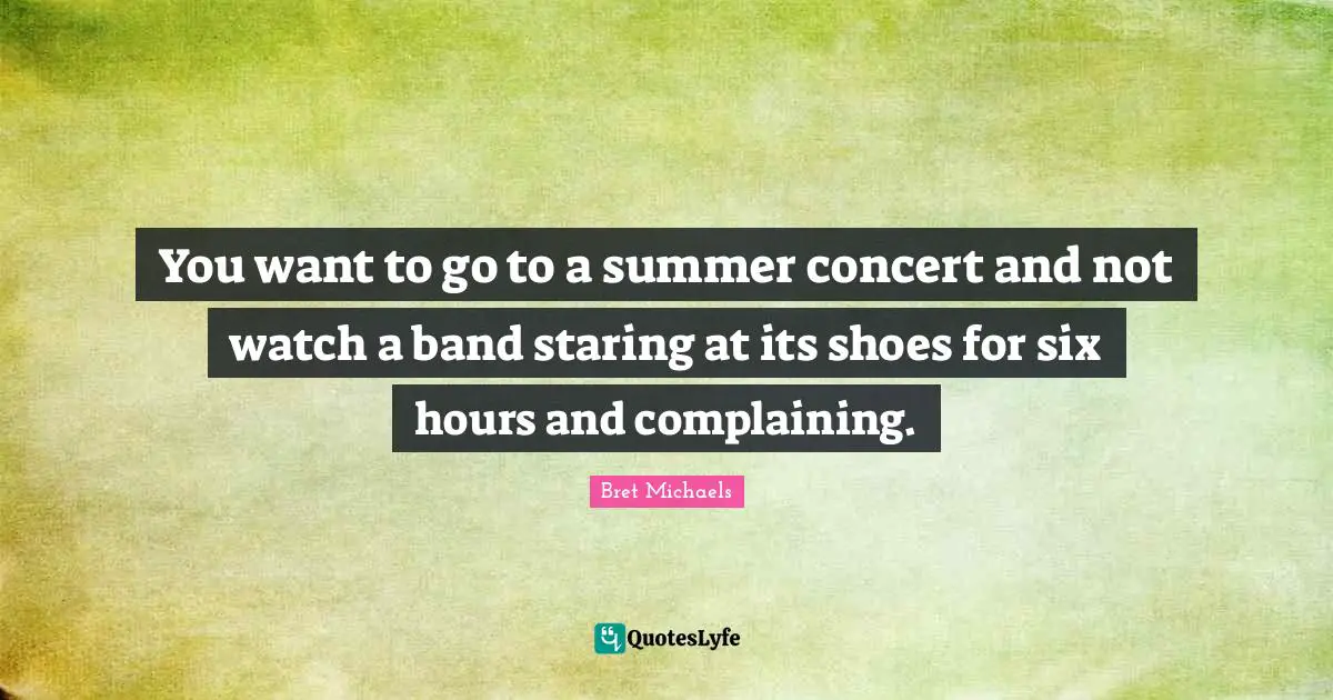 You want to go to a summer concert and not watch a band staring at its shoes for six hours and complaining.