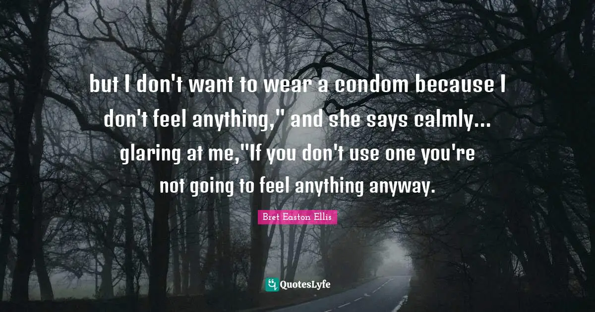 but I don't want to wear a condom because I don't feel anything," and she says calmly... glaring at me,"If you don't use one you're not going to feel anything anyway.