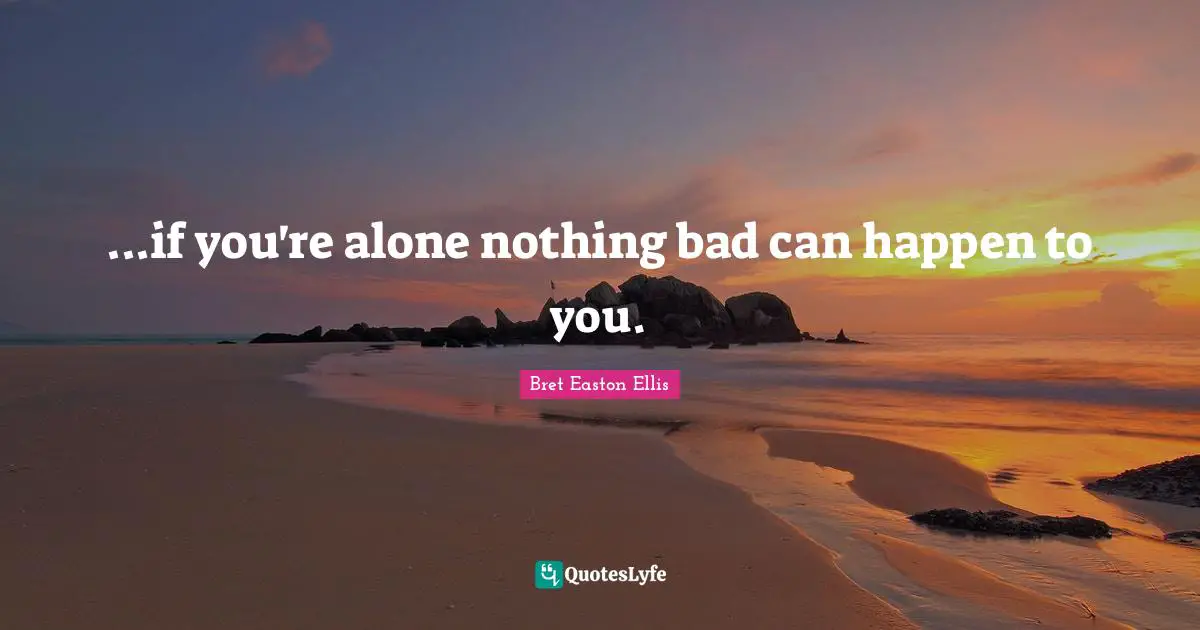 ...if you're alone nothing bad can happen to you.