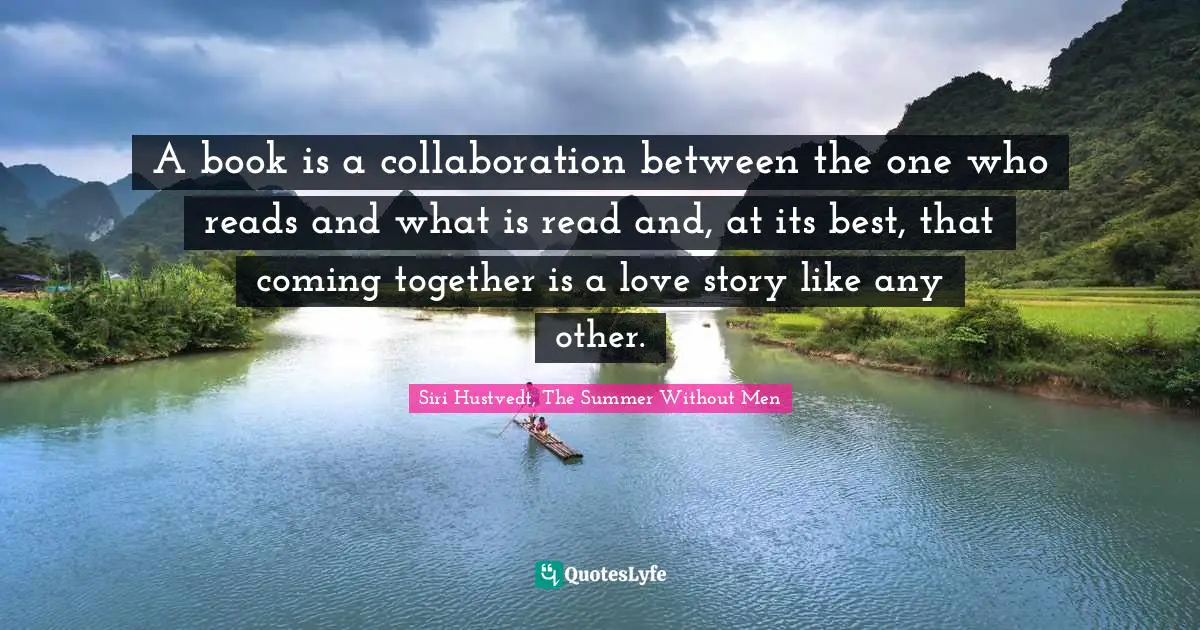 A book is a collaboration between the one who reads and what is read and, at its best, that coming together is a love story like any other.