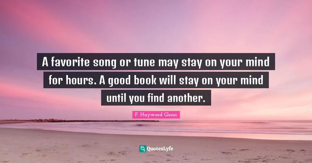 A favorite song or tune may stay on your mind for hours. A good book will stay on your mind until you find another.