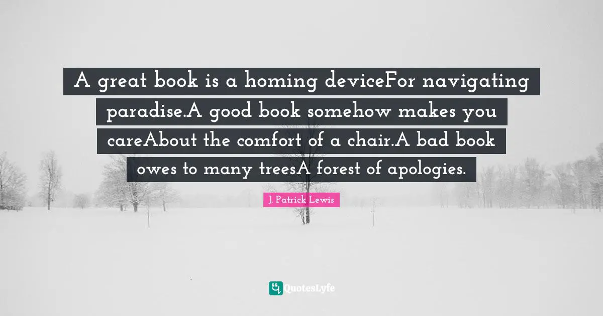 A great book is a homing deviceFor navigating paradise.A good book somehow makes you careAbout the comfort of a chair.A bad book owes to many treesA forest of apologies.