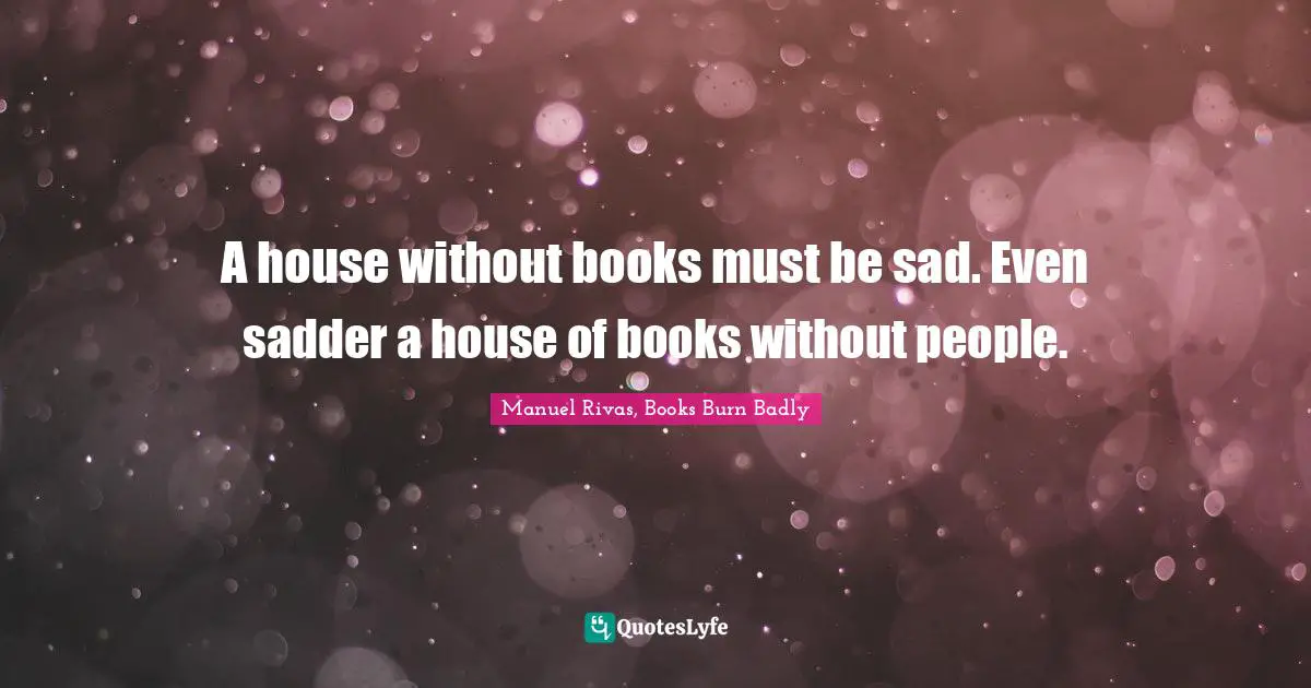 A house without books must be sad. Even sadder a house of books without people.