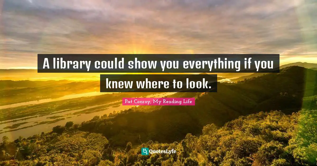 Pat Conroy Quotes: "A library could show you everything if you knew where to look."
