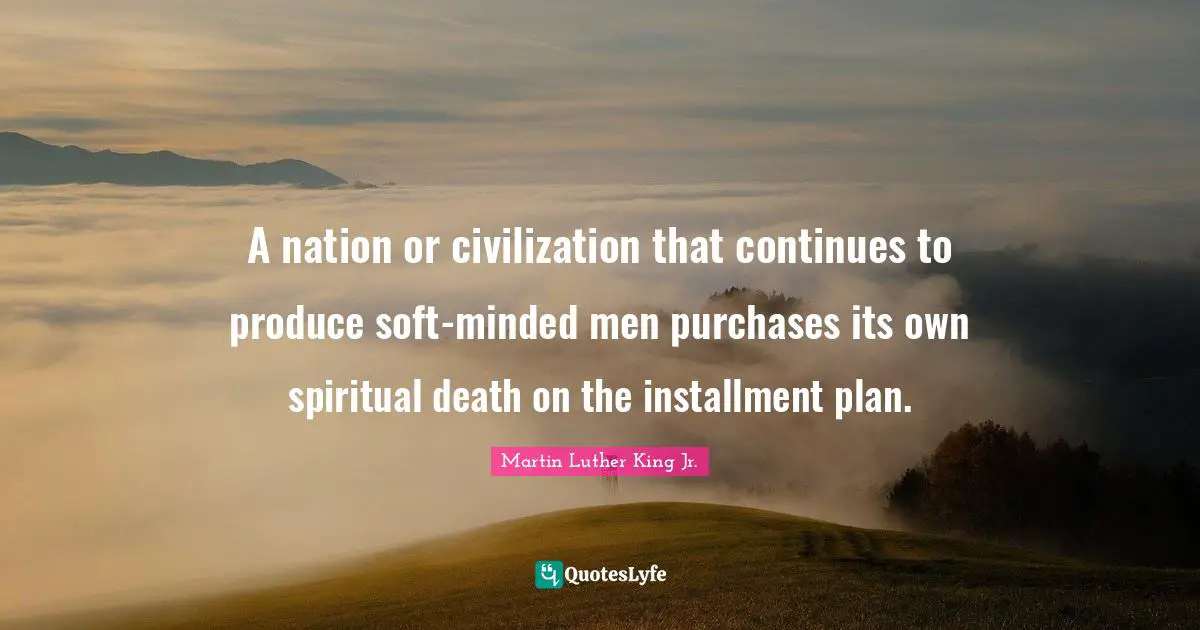 A nation or civilization that continues to produce soft-minded men purchases its own spiritual death on the installment plan.