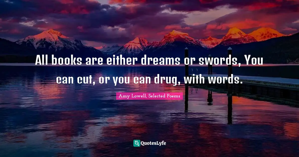 All books are either dreams or swords, You can cut, or you can drug, with words.