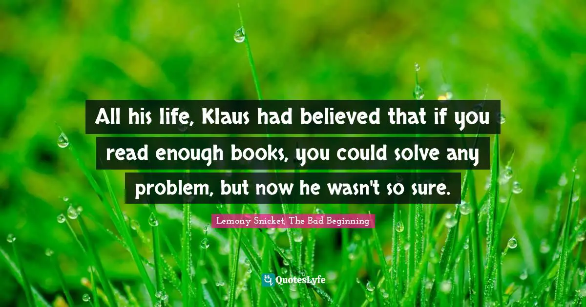 Lemony Snicket, The Bad Beginning Quotes: "All his life, Klaus had believed that if you read enough books, you could solve any problem, but now he wasn't so sure."