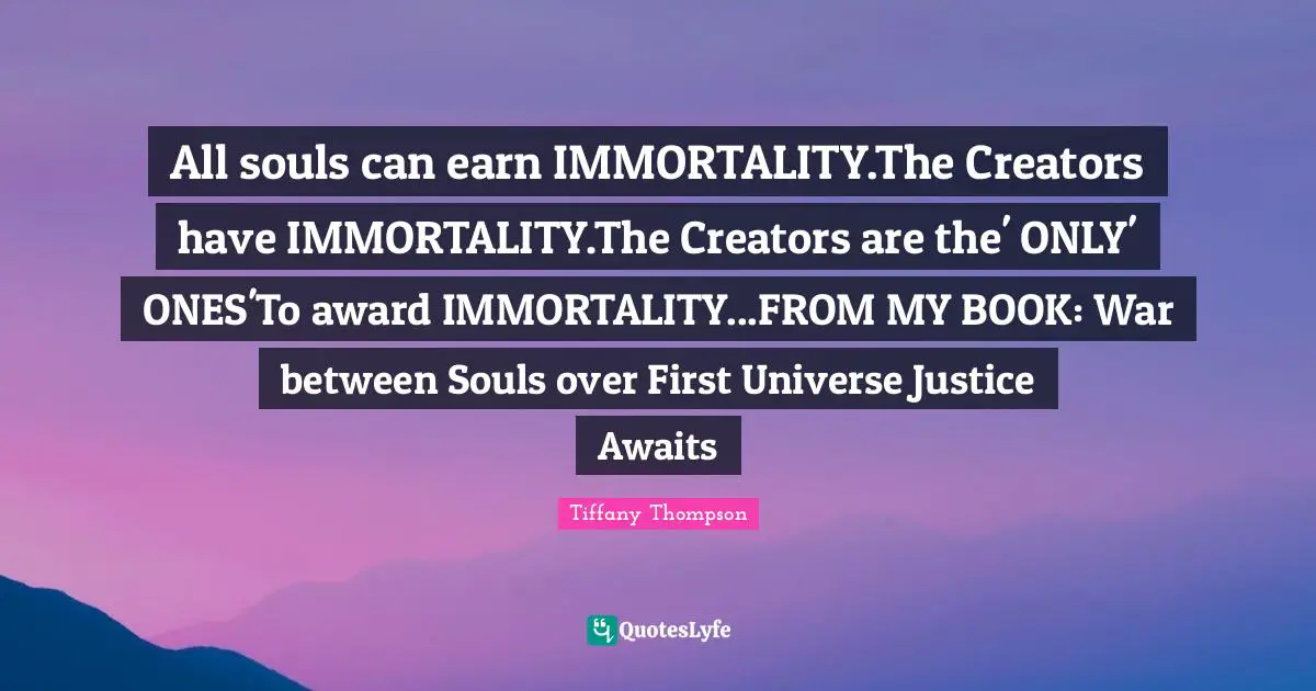 All souls can earn IMMORTALITY.The Creators have IMMORTALITY.The Creators are the' ONLY' ONES'To award IMMORTALITY...FROM MY BOOK: War between Souls over First Universe Justice Awaits