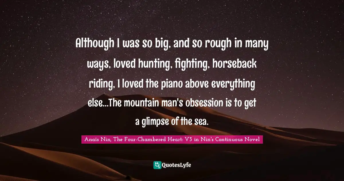 Although I was so big, and so rough in many ways, loved hunting, fighting, horseback riding, I loved the piano above everything else...The mountain man's obsession is to get a glimpse of the sea.