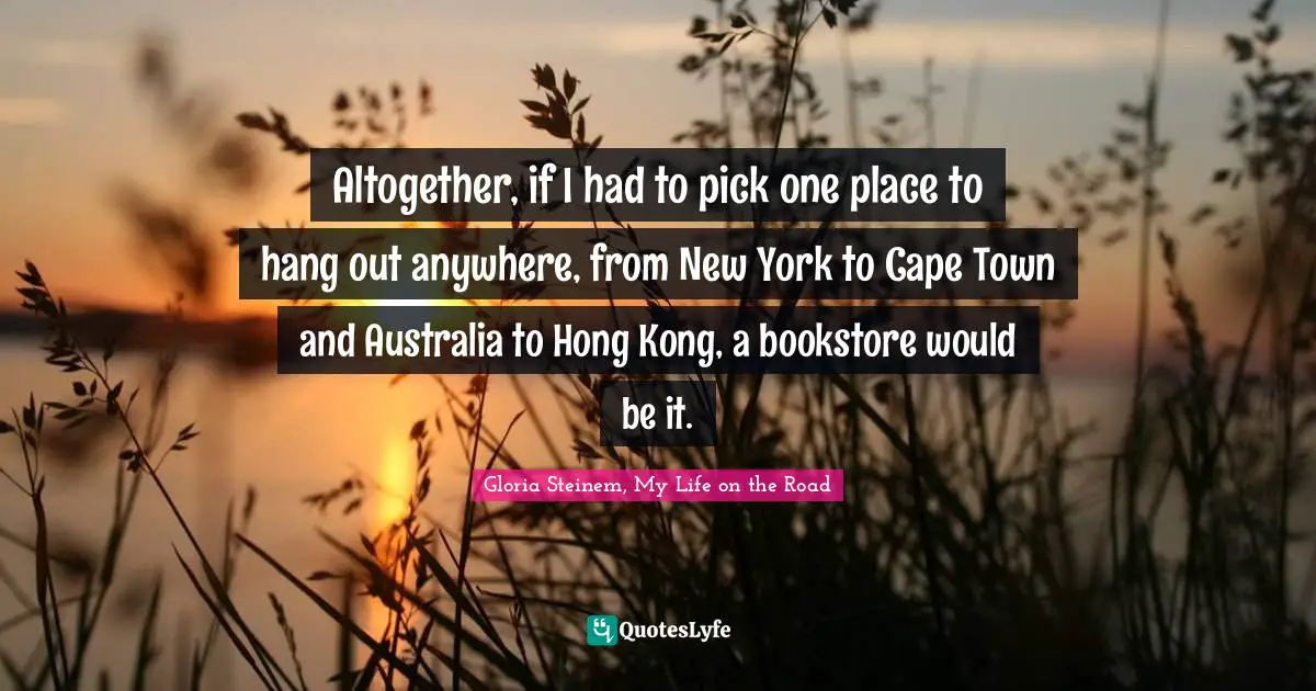 Altogether, if I had to pick one place to hang out anywhere, from New York to Cape Town and Australia to Hong Kong, a bookstore would be it.
