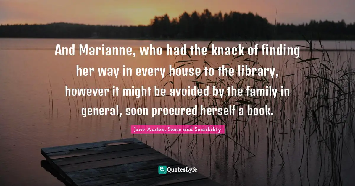 And Marianne, who had the knack of finding her way in every house to the library, however it might be avoided by the family in general, soon procured herself a book.