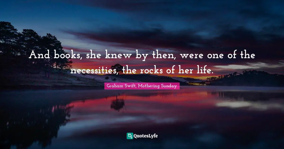 And books, she knew by then, were one of the necessities, the rocks of her life.